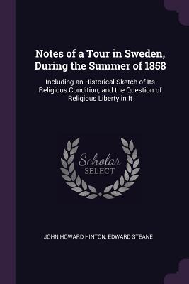 Notes of a Tour in Sweden, During the Summer of 1858: Including an Historical Sketch of Its Religious Condition, and the Question of Religious Liberty in It - Hinton, John Howard, and Steane, Edward