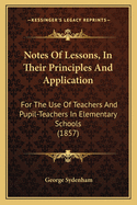 Notes of Lessons, in Their Principles and Application, for the Use of Teachers and Pupil Teachers in Elementary Schools