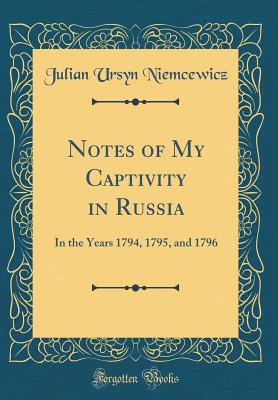 Notes of My Captivity in Russia: In the Years 1794, 1795, and 1796 (Classic Reprint) - Niemcewicz, Julian Ursyn