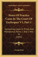 Notes of Practice Cases in the Court of Exchequer V1, Part 1: Containing Cases in Trinity and Michaelmas Terms 1 and 2 Wm. IV (1832)