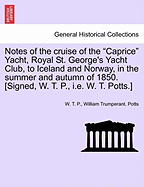 Notes of the Cruise of the Caprice Yacht, Royal St. George's Yacht Club, to Iceland and Norway, in the Summer and Autumn of 1850. [Signed, W. T. P., i.e. W. T. Potts.] - Scholar's Choice Edition