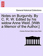 Notes on Burgundy. by C. R. W. Edited by His Widow Anne Weld. [With a Memoir of the Author.] - Scholar's Choice Edition