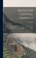 Notes on Central America: Particularly the States of Honduras and San Salvador: Their Geography, Topography, Climate, Population, Resources, Productions, Etc., Etc., and the Proposed Honduras Inter-oceanic Railway