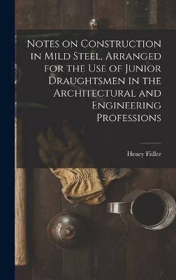 Notes on Construction in Mild Steel, Arranged for the use of Junior Draughtsmen in the Architectural and Engineering Professions - Fidler, Henry
