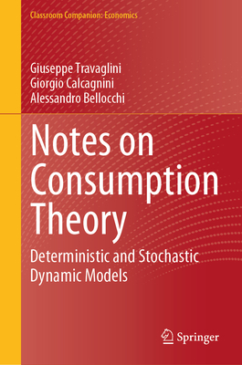 Notes on Consumption Theory: Deterministic and Stochastic Dynamic Models - Travaglini, Giuseppe, and Calcagnini, Giorgio, and Bellocchi, Alessandro