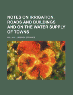 Notes on Irrigation, Roads, and Buildings and on the Water Supply of Towns