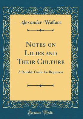 Notes on Lilies and Their Culture: A Reliable Guide for Beginners (Classic Reprint) - Wallace, Alexander