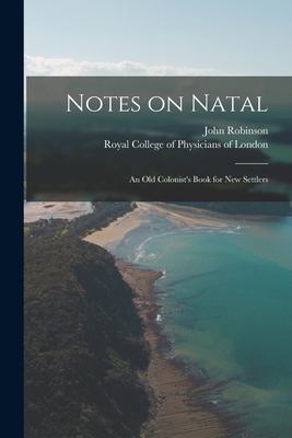 Notes on Natal: an Old Colonist's Book for New Settlers - Robinson, John 1839-1903, and Royal College of Physicians of London (Creator)