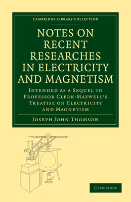 Notes on Recent Researches in Electricity and Magnetism: Intended as a Sequel to Professor Clerk-Maxwell's Treatise on Electricity and Magnetism - Thomson, Joseph John