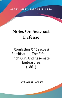 Notes On Seacoast Defense: Consisting Of Seacoast Fortification, The Fifteen-Inch Gun, And Casemate Embrasures (1861) - Barnard, John Gross