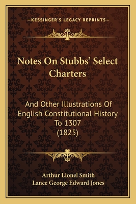 Notes On Stubbs' Select Charters: And Other Illustrations Of English Constitutional History To 1307 (1825) - Smith, Arthur Lionel, and Jones, Lance George Edward (Editor)