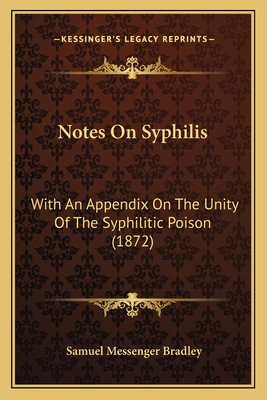 Notes On Syphilis: With An Appendix On The Unity Of The Syphilitic Poison (1872) - Bradley, Samuel Messenger