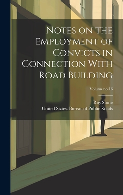 Notes on the Employment of Convicts in Connection With Road Building; Volume no.16 - Stone, Roy, and United States Bureau of Public Roads (Creator)