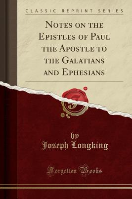 Notes on the Epistles of Paul the Apostle to the Galatians and Ephesians (Classic Reprint) - Longking, Joseph