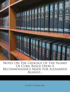 Notes on the Geology of the Island of Cuba: Based Upon a Reconnoissance Made for Alexander Agassiz...