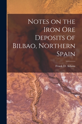 Notes on the Iron Ore Deposits of Bilbao, Northern Spain [microform] - Adams, Frank D (Frank Dawson) 1859- (Creator)