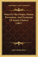 Notes On The Origin, Nature, Prevention, And Treatment Of Asiatic Cholera (1867)