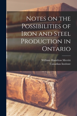 Notes on the Possibilities of Iron and Steel Production in Ontario [microform] - Merritt, William Hamilton 1855-1918, and Canadian Institute (Creator)