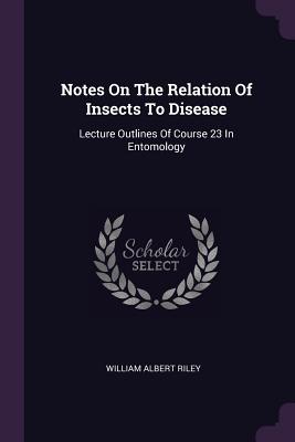 Notes On The Relation Of Insects To Disease: Lecture Outlines Of Course 23 In Entomology - Riley, William Albert