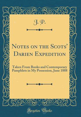 Notes on the Scots' Darien Expedition: Taken from Books and Contemporary Pamphlets in My Possession, June 1888 (Classic Reprint) - P, J