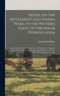 Notes, on the Settlement and Indian Wars, of the Western Parts of Virginia & Pennsylvania: From the Year 1763 Until the Year 1783 Inclusive; Together With a View, of the State of Society and Manners of the First Settlers of the Western Country