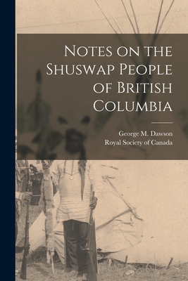 Notes on the Shuswap People of British Columbia - Dawson, George M, and Royal Society of Canada (Creator)