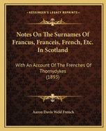 Notes On The Surnames Of Francus, Franceis, French, Etc. In Scotland: With An Account Of The Frenches Of Thornydykes (1893)