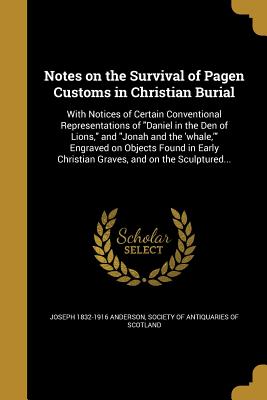 Notes on the Survival of Pagen Customs in Christian Burial - Anderson, Joseph 1832-1916, and Society of Antiquaries of Scotland (Creator)