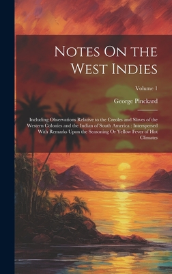 Notes On the West Indies: Including Observations Relative to the Creoles and Slaves of the Western Colonies and the Indian of South America: Interspersed With Remarks Upon the Seasoning Or Yellow Fever of Hot Climates; Volume 1 - Pinckard, George