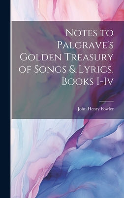 Notes to Palgrave's Golden Treasury of Songs & Lyrics. Books I-Iv - Fowler, John Henry