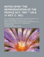 Notes Upon "The Representation of the People Act, '1867.'" (30 & 31 Vict. C. 102.): With Appendices Concerning the Antient Rights, the Rights Conferred by the 2 & 3 Will. IV C. 45, Population, Rental, Rating, and the Operation of the Repealed Enactments A