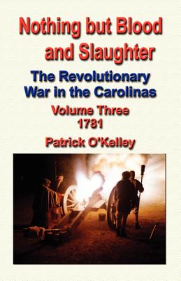 Nothing But Blood and Slaughter: The Revolutionary War in the Carolinas - Volume Three 1781 - O'Kelley, Patrick