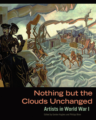 Nothing But the Clouds Unchanged: Artists in World War I - Hughes, Gordon (Editor), and Blom, Philipp (Editor)