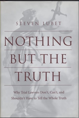 Nothing But the Truth: Why Trial Lawyers Don't, Can't, and Shouldn't Have to Tell the Whole Truth - Lubet, Steven