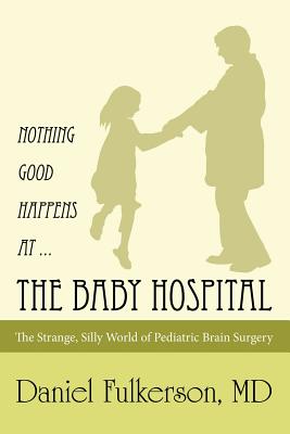 Nothing Good Happens at ... The Baby Hospital: The Strange, Silly World of Pediatric Brain Surgery - Fulkerson, Daniel, MD