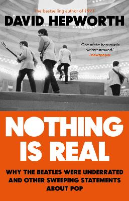 Nothing is Real: The Beatles Were Underrated And Other Sweeping Statements About Pop - Hepworth, David