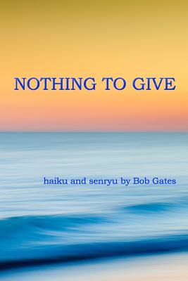 Nothing to Give: haiku and senryu by Bob Gates - Gates, Bob
