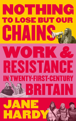 Nothing to Lose But Our Chains: Work and Resistance in Twenty-First-Century Britain - Hardy, Jane