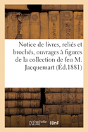 Notice de Livres Anciens Et Modernes, Relis Et Brochs, Ouvrages  Figures: de la Collection de Feu M. Jules Jacquemart