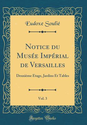 Notice Du Musee Imperial de Versailles, Vol. 3: Deuxieme Etage, Jardins Et Tables (Classic Reprint) - Soulie, Eudoxe