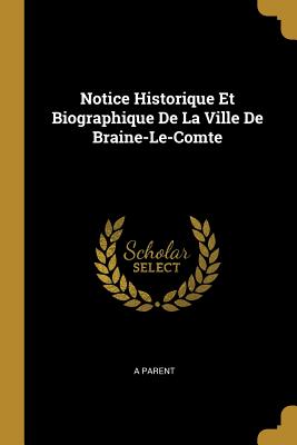 Notice Historique Et Biographique De La Ville De Braine-Le-Comte - Parent, A