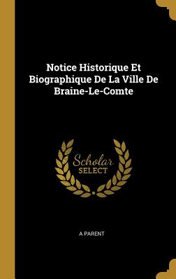 Notice Historique Et Biographique de La Ville de Braine-Le-Comte - Parent, A