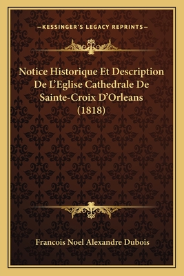 Notice Historique Et Description De L'Eglise Cathedrale De Sainte-Croix D'Orleans (1818) - DuBois, Francois Noel Alexandre