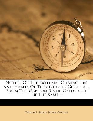 Notice of the External Characters and Habits of Troglodytes Gorilla ... from the Gaboon River: Osteology of the Same - Savage, Thomas S, and Wyman, Jeffries