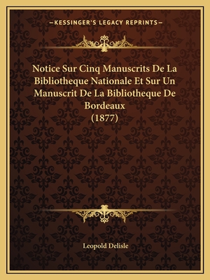 Notice Sur Cinq Manuscrits de La Bibliotheque Nationale Et Sur Un Manuscrit de La Bibliotheque de Bordeaux (1877) - Delisle, Leopold