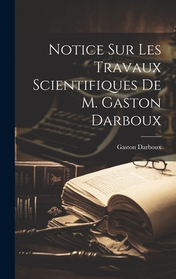 Notice Sur Les Travaux Scientifiques de M. Gaston Darboux - Darboux, Gaston