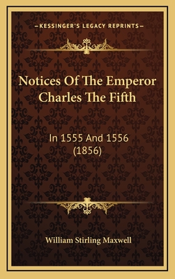 Notices of the Emperor Charles the Fifth: In 1555 and 1556 (1856) - Maxwell, William Stirling, Sir