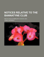 Notices Relative to the Bannatyne Club: Instituted in February, M.Dccc.Xxiii