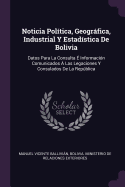 Noticia Politica, Geografica, Industrial y Estadistica de Bolivia: Datos Para La Consulta E Informacion Comunicados a Las Legaciones y Consulados de la Republica (Classic Reprint)