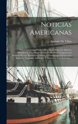 Noticias Americanas: Entretenimientos Phisicos-Historicos, Sobre La Amrica Meridional, Y La Septentrianal [!] Oriental. Comparacion General De Los Territorios, Climas, Y Produciones En Las Tres Especies, Vegetales, Animales, Y Minerales: Con Relacion... - De Ulloa, Antonio